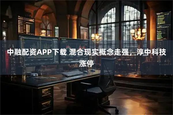 中融配资APP下载 混合现实概念走强，淳中科技涨停