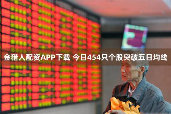 金猎人配资APP下载 今日454只个股突破五日均线
