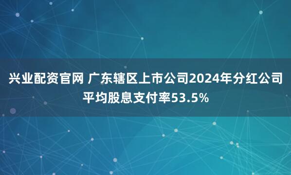 兴业配资官网 广东辖区上市公司2024年分红公司平均股息支付率53.5%