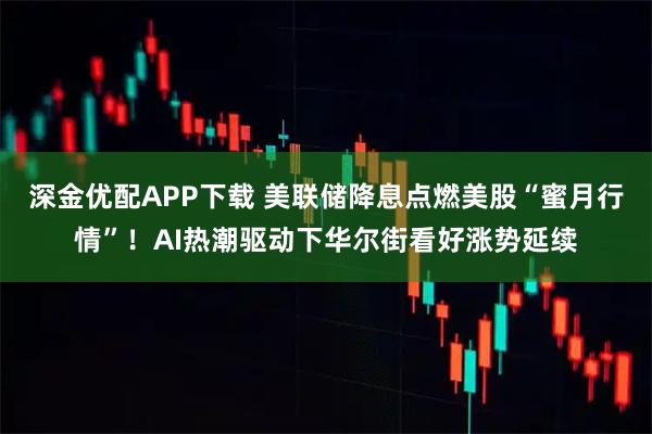 深金优配APP下载 美联储降息点燃美股“蜜月行情”！AI热潮驱动下华尔街看好涨势延续