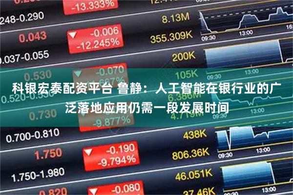 科银宏泰配资平台 鲁静：人工智能在银行业的广泛落地应用仍需一段发展时间
