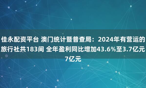 佳永配资平台 澳门统计暨普查局：2024年有营运的旅行社共183间 全年盈利同比增加43.6%至3.7亿元