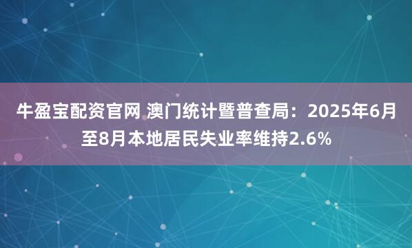 牛盈宝配资官网 澳门统计暨普查局：2025年6月至8月本地居民失业率维持2.6%