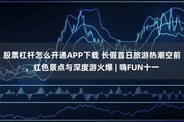 股票杠杆怎么开通APP下载 长假首日旅游热潮空前，红色景点与深度游火爆 | 嗨FUN十一