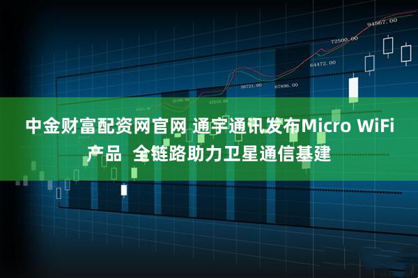 中金财富配资网官网 通宇通讯发布Micro WiFi产品  全链路助力卫星通信基建