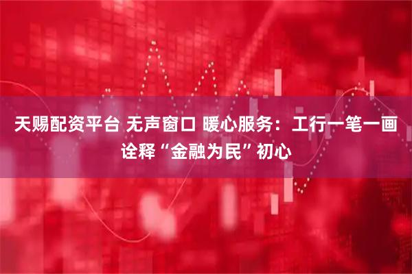 天赐配资平台 无声窗口 暖心服务：工行一笔一画诠释“金融为民”初心