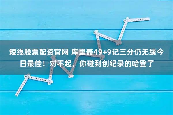 短线股票配资官网 库里轰49+9记三分仍无缘今日最佳！对不起，你碰到创纪录的哈登了