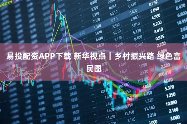 易投配资APP下载 新华视点|乡村振兴路 绿色富民图