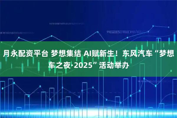 月永配资平台 梦想集结 AI赋新生!东风汽车“梦想车之夜·2025”活动举办
