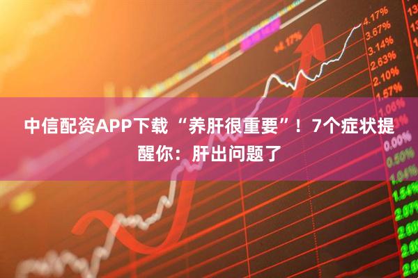 中信配资APP下载 “养肝很重要”！7个症状提醒你：肝出问题了
