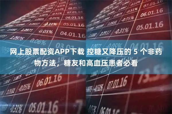 网上股票配资APP下载 控糖又降压的 5 个非药物方法，糖友和高血压患者必看