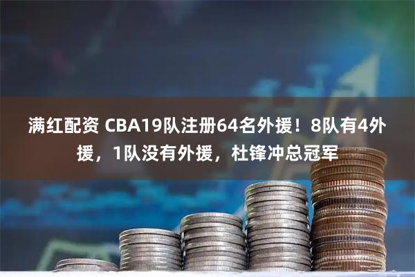 满红配资 CBA19队注册64名外援!8队有4外援,1队没有外援,杜锋冲总冠军