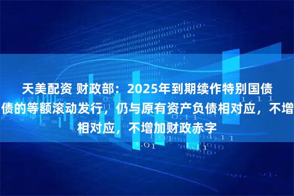 天美配资 财政部:2025年到期续作特别国债是原特别国债的等额滚动发行,仍与原有资产负债相对应,不增加财政赤字