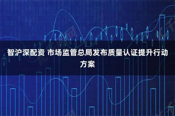 智沪深配资 市场监管总局发布质量认证提升行动方案