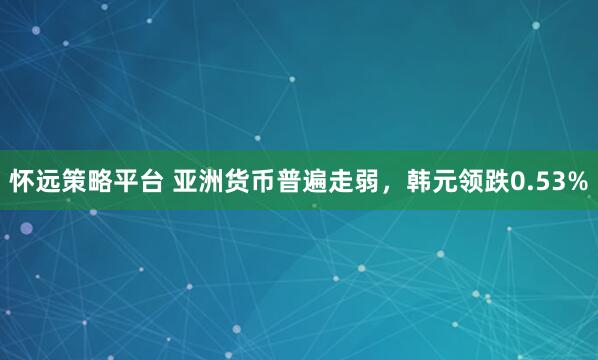 怀远策略平台 亚洲货币普遍走弱，韩元领跌0.53%