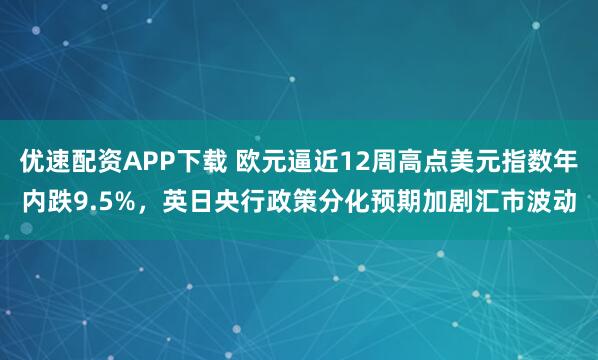 优速配资APP下载 欧元逼近12周高点美元指数年内跌9.5%，英日央行政策分化预期加剧汇市波动