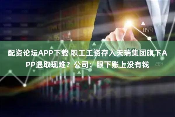 配资论坛APP下载 职工工资存入天瑞集团旗下APP遇取现难？公司：眼下账上没有钱