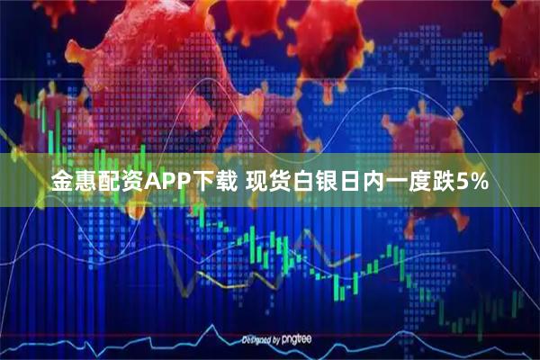 金惠配资APP下载 现货白银日内一度跌5%