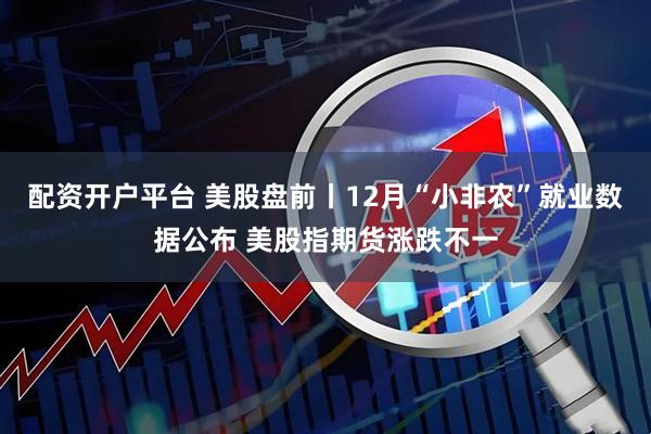 配资开户平台 美股盘前丨12月“小非农”就业数据公布 美股指期货涨跌不一