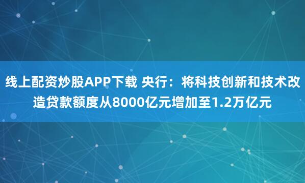 线上配资炒股APP下载 央行：将科技创新和技术改造贷款额度从8000亿元增加至1.2万亿元