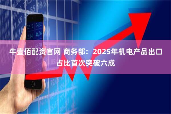 牛壹佰配资官网 商务部：2025年机电产品出口占比首次突破六成