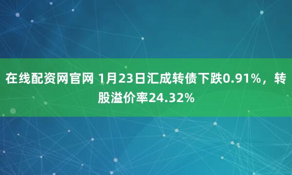 在线配资网官网 1月23日汇成转债下跌0.91%，转股溢价率24.32%