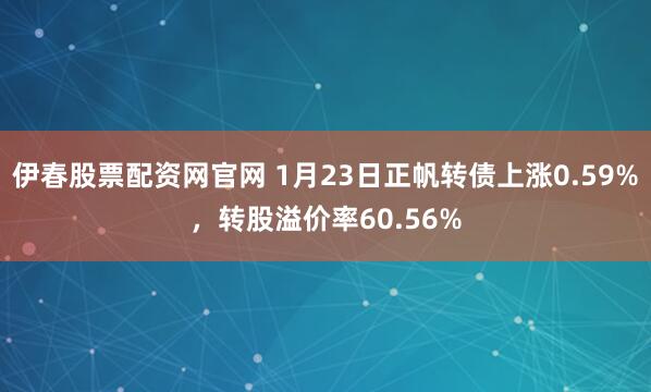 伊春股票配资网官网 1月23日正帆转债上涨0.59%，转股溢价率60.56%