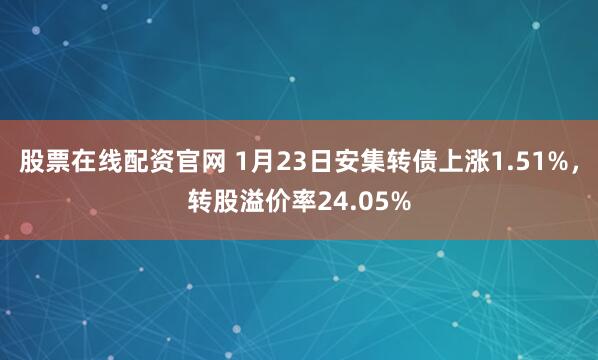 股票在线配资官网 1月23日安集转债上涨1.51%，转股溢价率24.05%