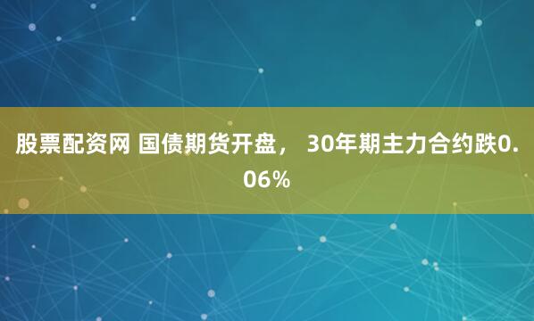 股票配资网 国债期货开盘， 30年期主力合约跌0.06%