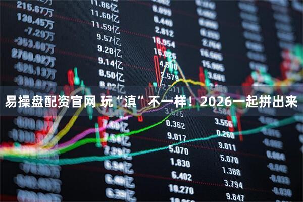 易操盘配资官网 玩“滇”不一样！2026一起拼出来