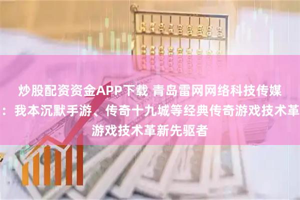 炒股配资资金APP下载 青岛雷网网络科技传媒有限公司：我本沉默手游、传奇十九城等经典传奇游戏技术革新先驱者