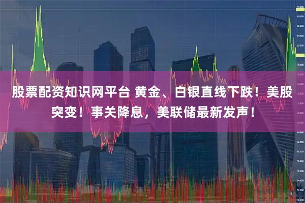 股票配资知识网平台 黄金、白银直线下跌！美股突变！事关降息，美联储最新发声！