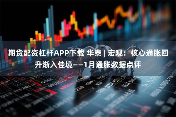 期货配资杠杆APP下载 华泰 | 宏观：核心通胀回升渐入佳境——1月通胀数据点评