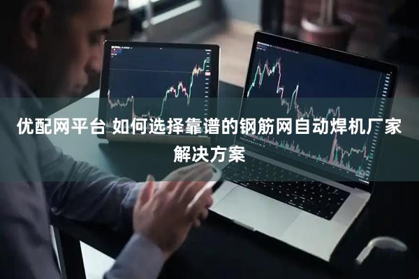 优配网平台 如何选择靠谱的钢筋网自动焊机厂家解决方案