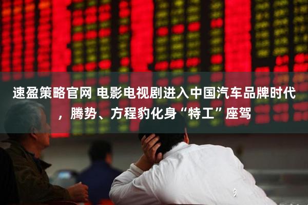 速盈策略官网 电影电视剧进入中国汽车品牌时代,腾势、方程豹化身“特工”座驾