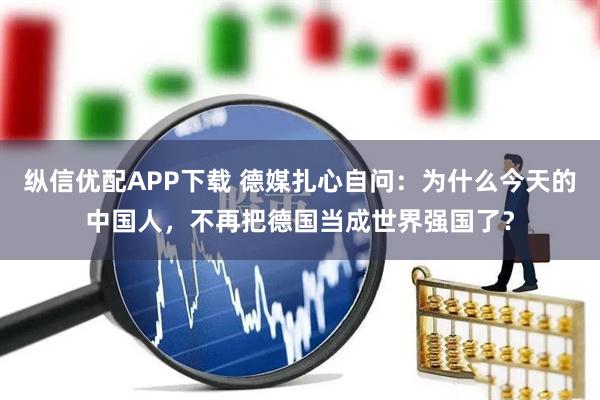 纵信优配APP下载 德媒扎心自问：为什么今天的中国人，不再把德国当成世界强国了？