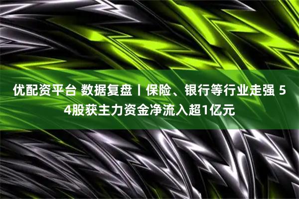 优配资平台 数据复盘丨保险、银行等行业走强 54股获主力资金净流入超1亿元