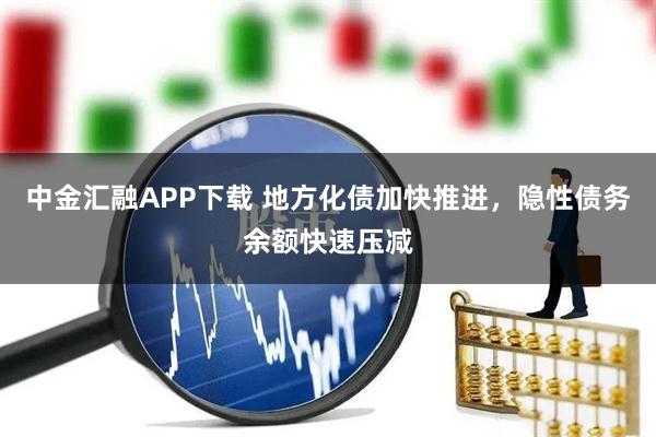中金汇融APP下载 地方化债加快推进，隐性债务余额快速压减