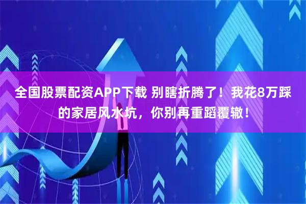 全国股票配资APP下载 别瞎折腾了！我花8万踩的家居风水坑，你别再重蹈覆辙！