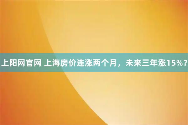 上阳网官网 上海房价连涨两个月，未来三年涨15%？