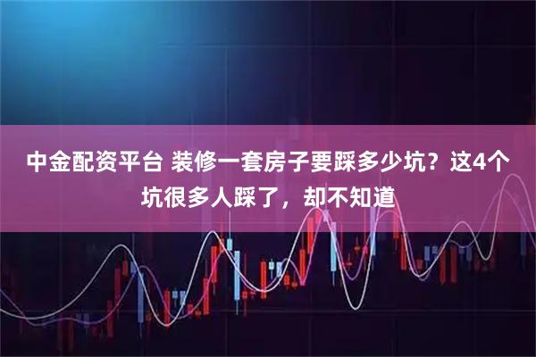 中金配资平台 装修一套房子要踩多少坑？这4个坑很多人踩了，却不知道