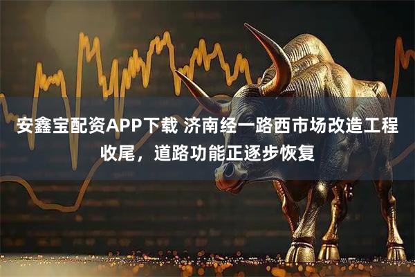 安鑫宝配资APP下载 济南经一路西市场改造工程收尾,道路功能正逐步恢复