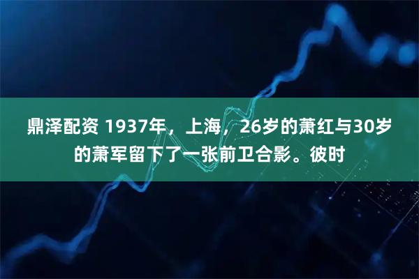 鼎泽配资 1937年，上海，26岁的萧红与30岁的萧军留下了一张前卫合影。彼时
