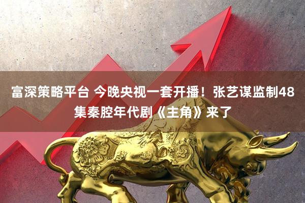 富深策略平台 今晚央视一套开播！张艺谋监制48集秦腔年代剧《主角》来了