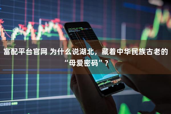富配平台官网 为什么说湖北，藏着中华民族古老的“母爱密码”？