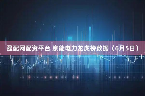 盈配网配资平台 京能电力龙虎榜数据（6月5日）