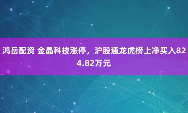 鸿岳配资 金晶科技涨停，沪股通龙虎榜上净买入824.82万元