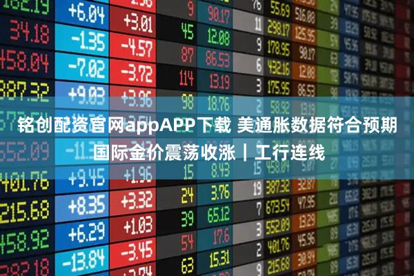 铭创配资官网appAPP下载 美通胀数据符合预期 国际金价震荡收涨｜工行连线
