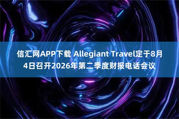 信汇网APP下载 Allegiant Travel定于8月4日召开2026年第二季度财报电话会议