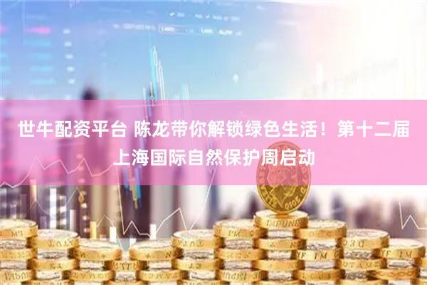 世牛配资平台 陈龙带你解锁绿色生活！第十二届上海国际自然保护周启动